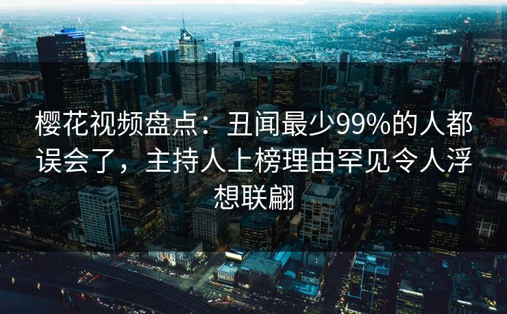 樱花视频盘点：丑闻最少99%的人都误会了，主持人上榜理由罕见令人浮想联翩