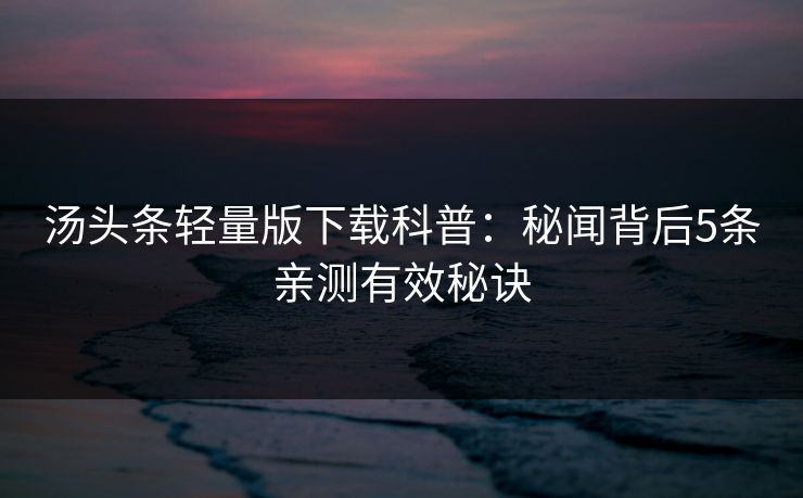 汤头条轻量版下载科普：秘闻背后5条亲测有效秘诀