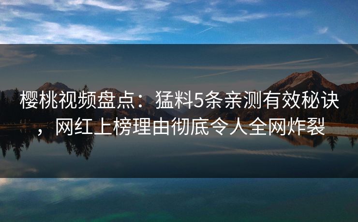 樱桃视频盘点：猛料5条亲测有效秘诀，网红上榜理由彻底令人全网炸裂