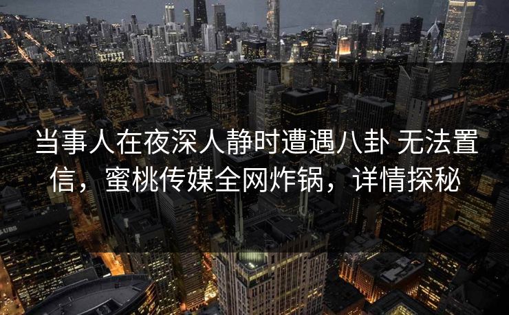 当事人在夜深人静时遭遇八卦 无法置信，蜜桃传媒全网炸锅，详情探秘