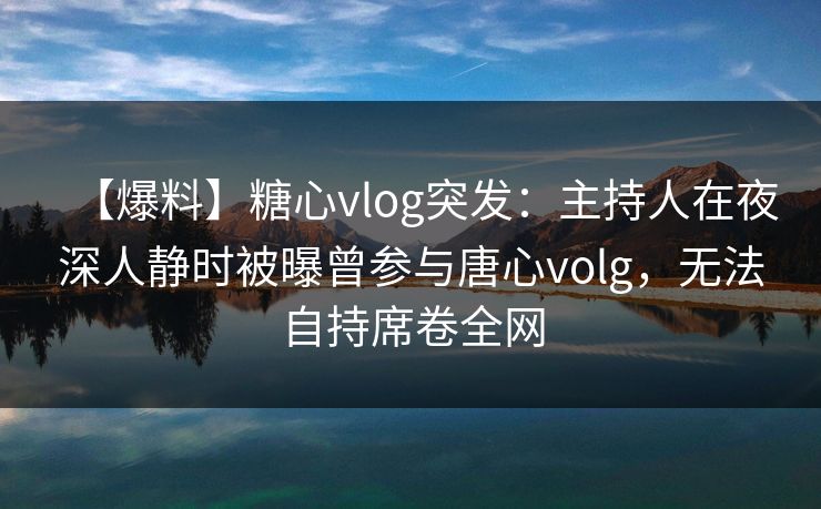 【爆料】糖心vlog突发:主持人在夜深人静时被曝曾参与唐心volg,无法自持席卷全网