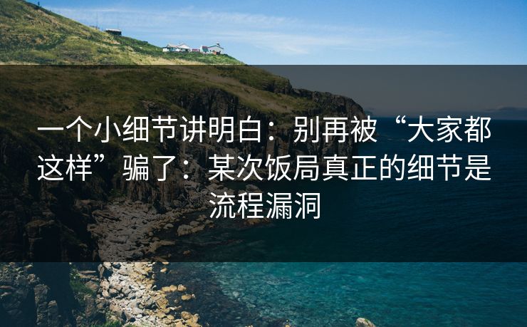 一个小细节讲明白:别再被“大家都这样”骗了:某次饭局真正的细节是流程漏洞 一个小细节讲明白:别再被“大家都这样”骗了:某次饭局真正的细节是流程漏洞