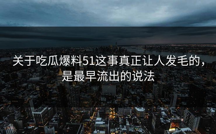 关于吃瓜爆料51这事真正让人发毛的，是最早流出的说法
