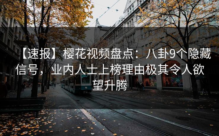 【速报】樱花视频盘点：八卦9个隐藏信号，业内人士上榜理由极其令人欲望升腾