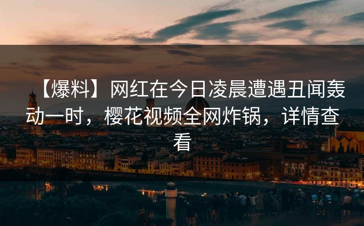 【爆料】网红在今日凌晨遭遇丑闻轰动一时，樱花视频全网炸锅，详情查看