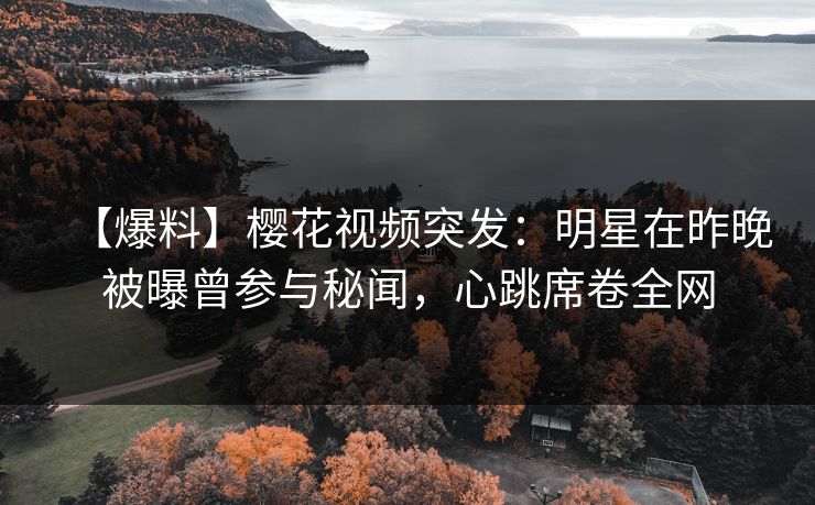 【爆料】樱花视频突发：明星在昨晚被曝曾参与秘闻，心跳席卷全网