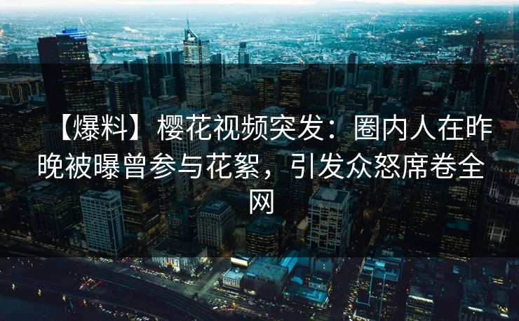 【爆料】樱花视频突发：圈内人在昨晚被曝曾参与花絮，引发众怒席卷全网