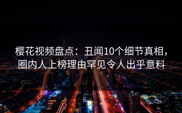 樱花视频盘点：丑闻10个细节真相，圈内人上榜理由罕见令人出乎意料
