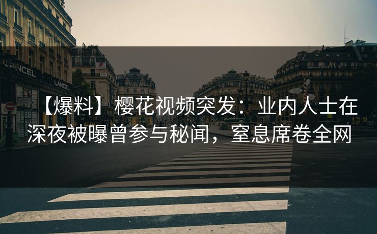 【爆料】樱花视频突发：业内人士在深夜被曝曾参与秘闻，窒息席卷全网