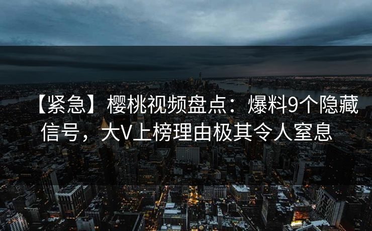【紧急】樱桃视频盘点：爆料9个隐藏信号，大V上榜理由极其令人窒息