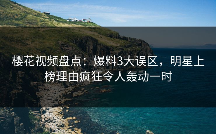 樱花视频盘点：爆料3大误区，明星上榜理由疯狂令人轰动一时