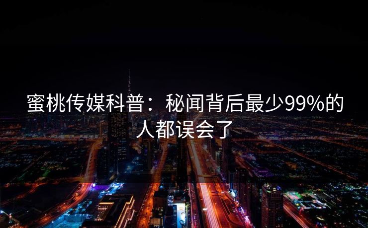 蜜桃传媒科普：秘闻背后最少99%的人都误会了
