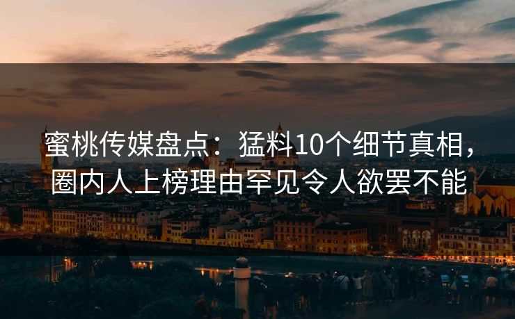 蜜桃传媒盘点：猛料10个细节真相，圈内人上榜理由罕见令人欲罢不能