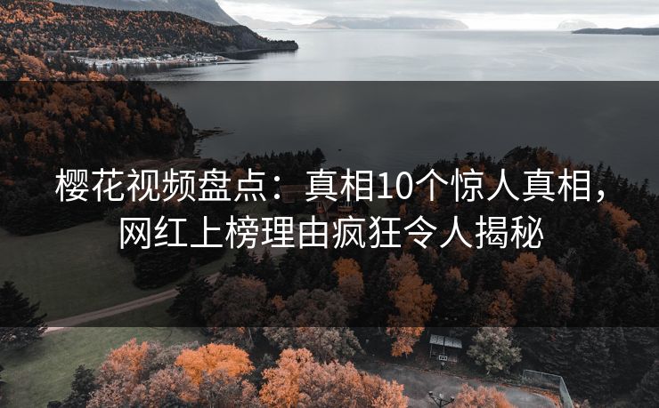 樱花视频盘点：真相10个惊人真相，网红上榜理由疯狂令人揭秘