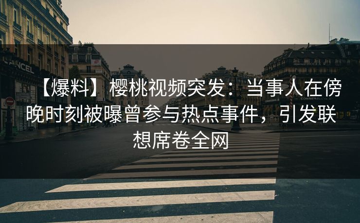 【爆料】樱桃视频突发：当事人在傍晚时刻被曝曾参与热点事件，引发联想席卷全网