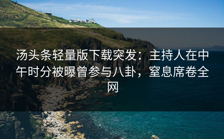 汤头条轻量版下载突发：主持人在中午时分被曝曾参与八卦，窒息席卷全网