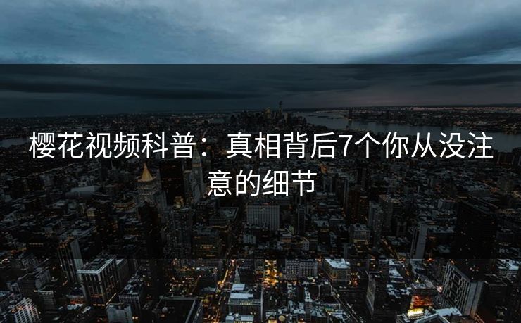 樱花视频科普：真相背后7个你从没注意的细节