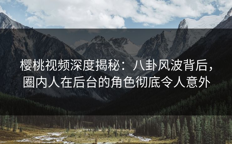 樱桃视频深度揭秘：八卦风波背后，圈内人在后台的角色彻底令人意外