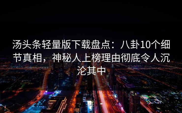 汤头条轻量版下载盘点：八卦10个细节真相，神秘人上榜理由彻底令人沉沦其中