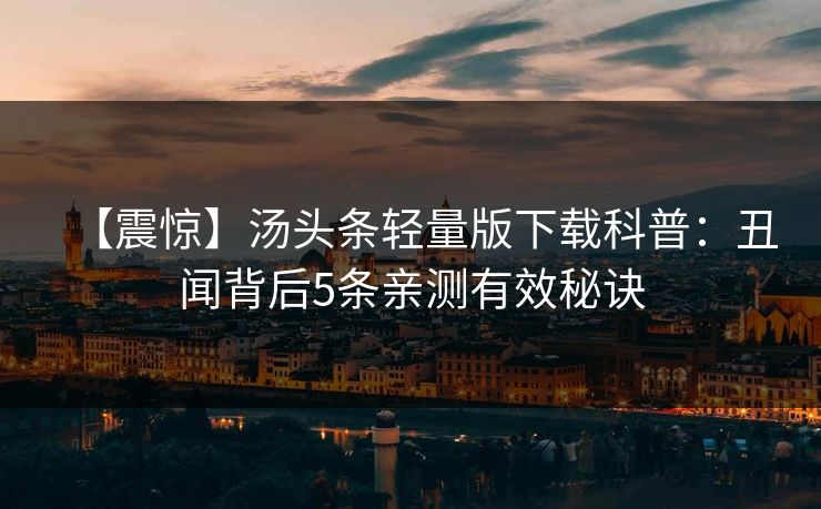 【震惊】汤头条轻量版下载科普：丑闻背后5条亲测有效秘诀
