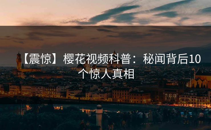 【震惊】樱花视频科普：秘闻背后10个惊人真相