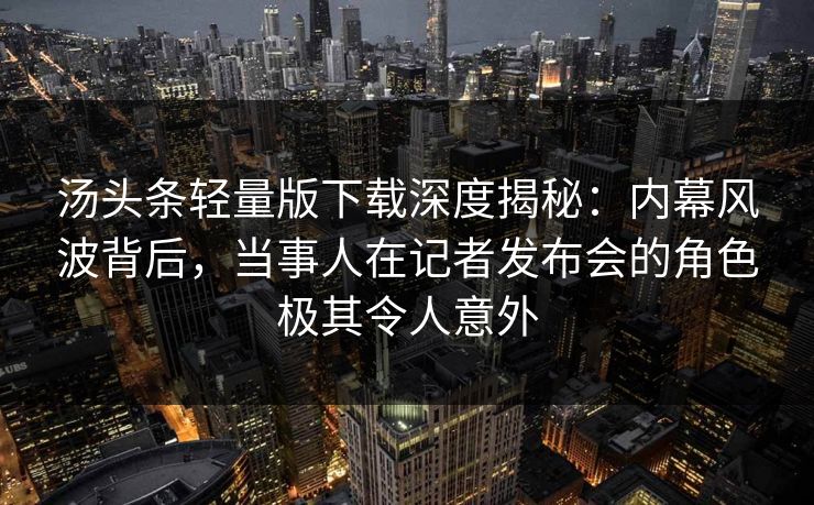 汤头条轻量版下载深度揭秘：内幕风波背后，当事人在记者发布会的角色极其令人意外