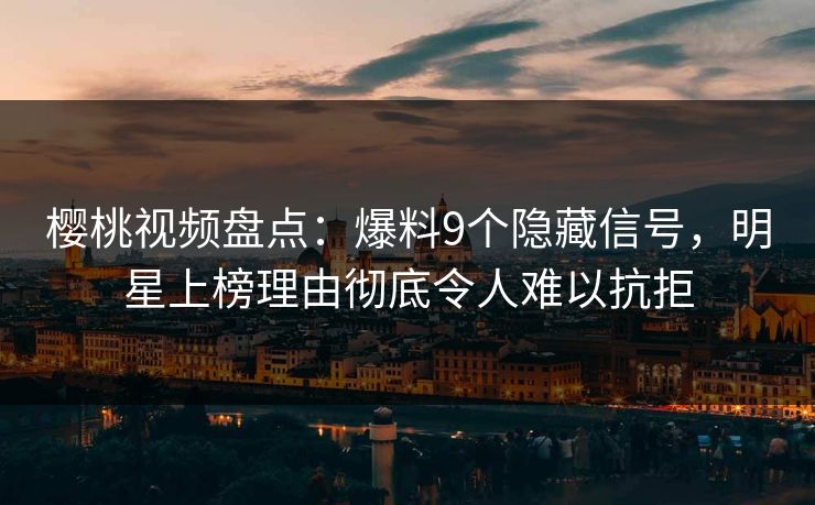 樱桃视频盘点：爆料9个隐藏信号，明星上榜理由彻底令人难以抗拒