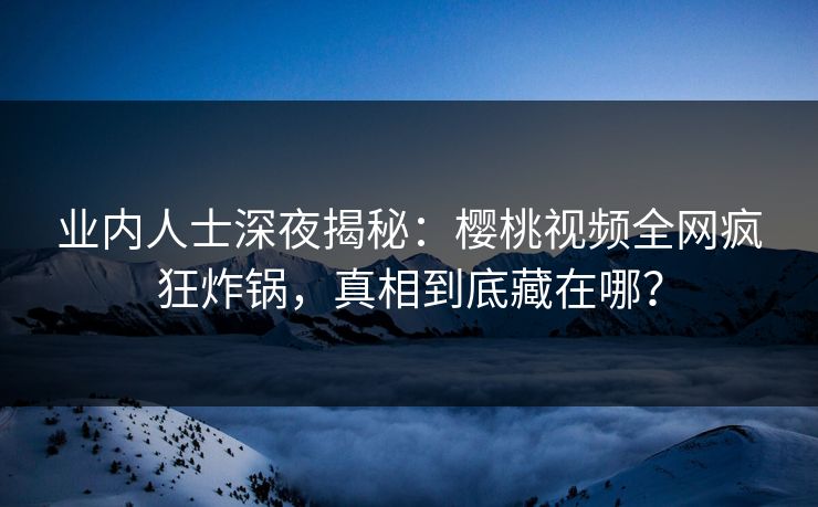 业内人士深夜揭秘：樱桃视频全网疯狂炸锅，真相到底藏在哪？