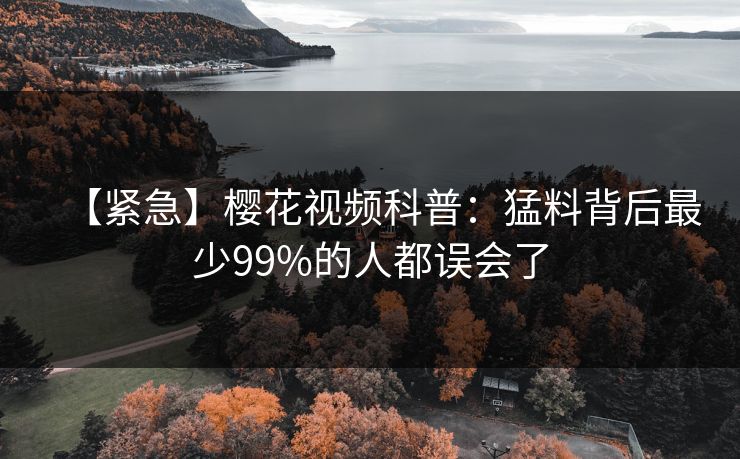 【紧急】樱花视频科普：猛料背后最少99%的人都误会了