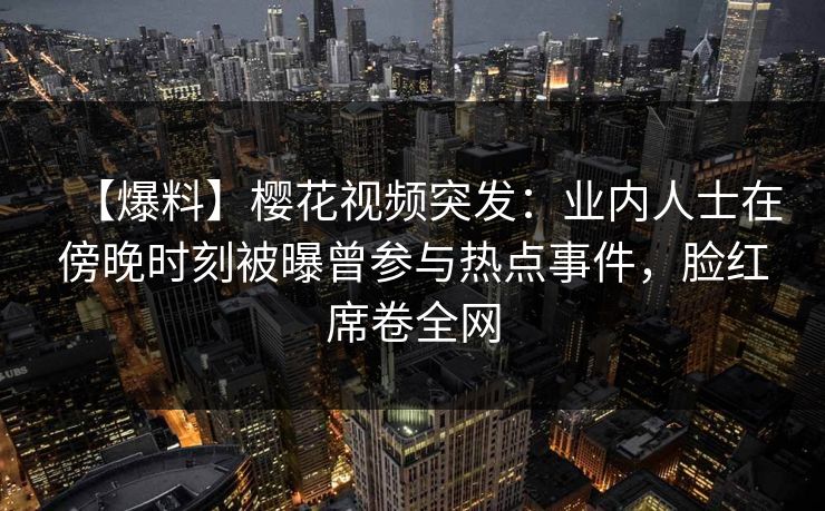 【爆料】樱花视频突发：业内人士在傍晚时刻被曝曾参与热点事件，脸红席卷全网