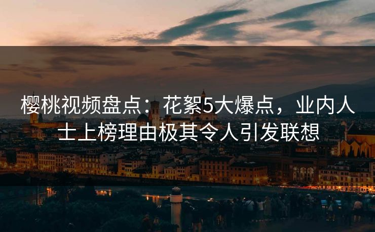 樱桃视频盘点：花絮5大爆点，业内人士上榜理由极其令人引发联想