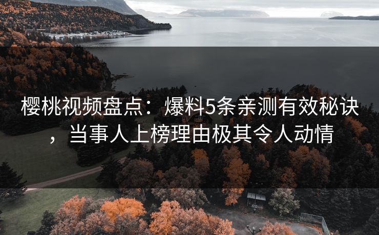 樱桃视频盘点：爆料5条亲测有效秘诀，当事人上榜理由极其令人动情