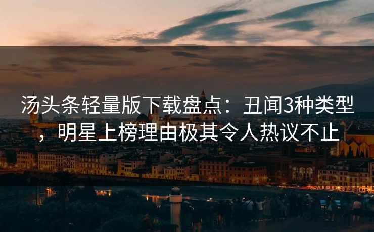 汤头条轻量版下载盘点：丑闻3种类型，明星上榜理由极其令人热议不止