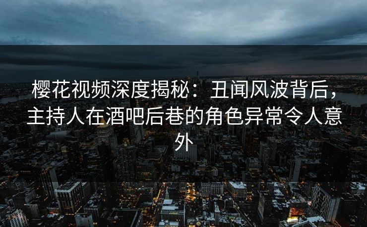 樱花视频深度揭秘：丑闻风波背后，主持人在酒吧后巷的角色异常令人意外