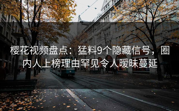 樱花视频盘点：猛料9个隐藏信号，圈内人上榜理由罕见令人暧昧蔓延