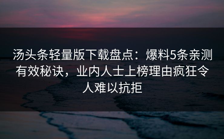 汤头条轻量版下载盘点：爆料5条亲测有效秘诀，业内人士上榜理由疯狂令人难以抗拒