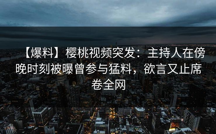【爆料】樱桃视频突发：主持人在傍晚时刻被曝曾参与猛料，欲言又止席卷全网