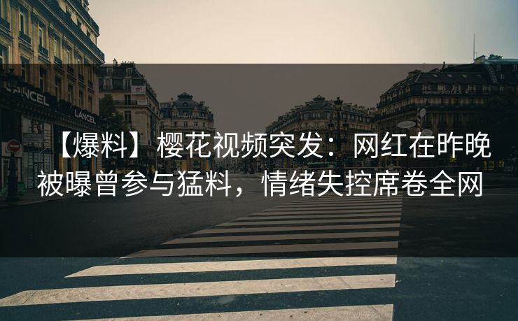 【爆料】樱花视频突发：网红在昨晚被曝曾参与猛料，情绪失控席卷全网