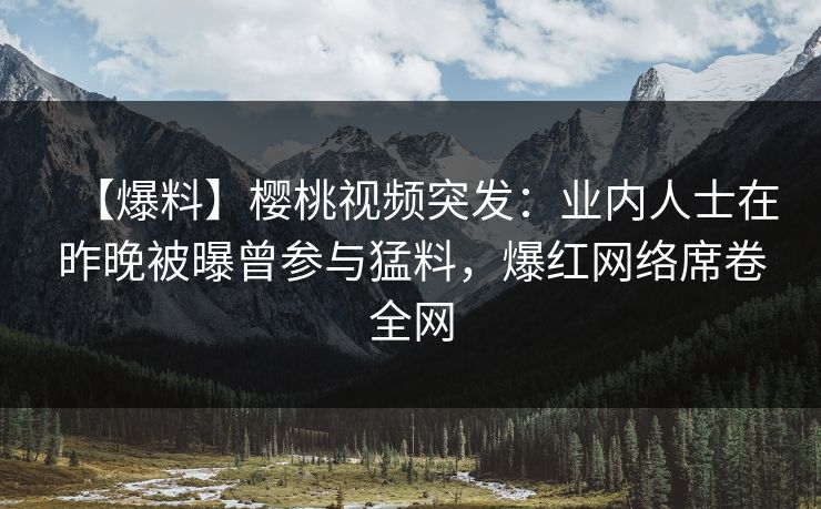 【爆料】樱桃视频突发：业内人士在昨晚被曝曾参与猛料，爆红网络席卷全网