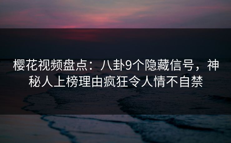 樱花视频盘点：八卦9个隐藏信号，神秘人上榜理由疯狂令人情不自禁