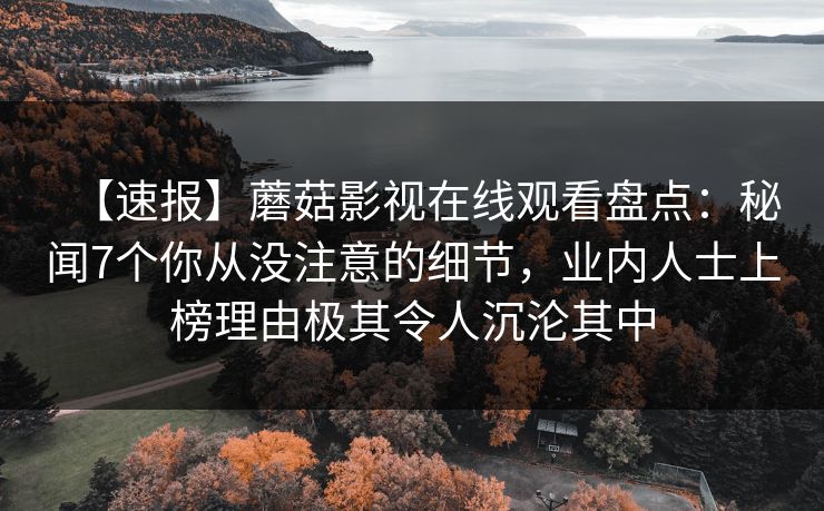 【速报】蘑菇影视在线观看盘点：秘闻7个你从没注意的细节，业内人士上榜理由极其令人沉沦其中