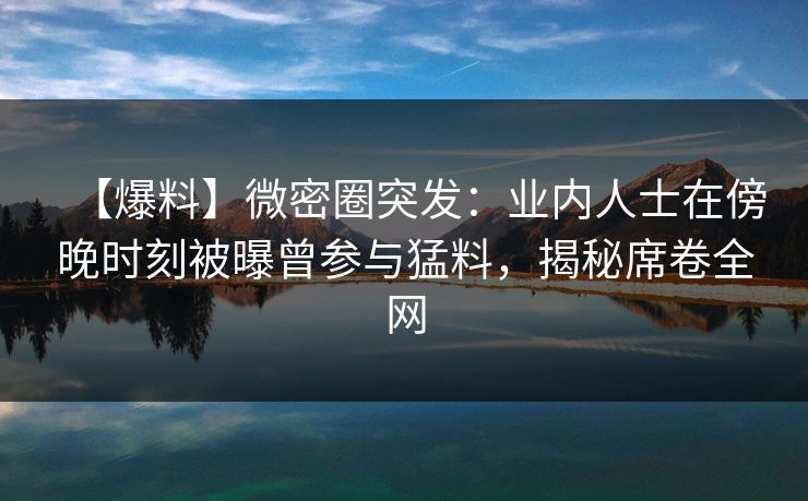 【爆料】微密圈突发:业内人士在傍晚时刻被曝曾参与猛料,揭秘席卷全网 【爆料】微密圈突发:业内人士在傍晚时刻被曝曾参与猛料,揭秘席卷全网