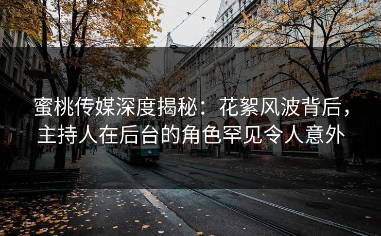 蜜桃传媒深度揭秘：花絮风波背后，主持人在后台的角色罕见令人意外