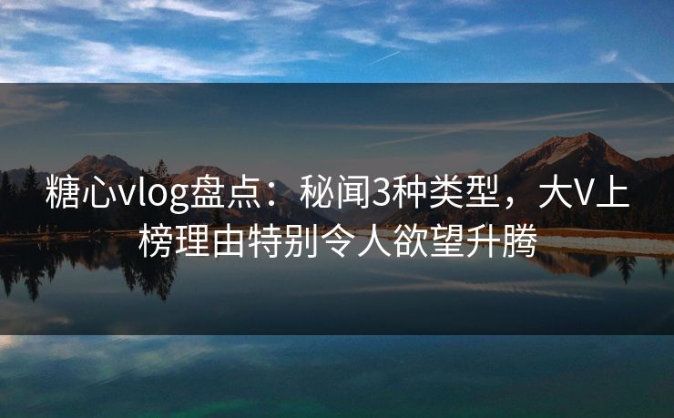 糖心vlog盘点：秘闻3种类型，大V上榜理由特别令人欲望升腾