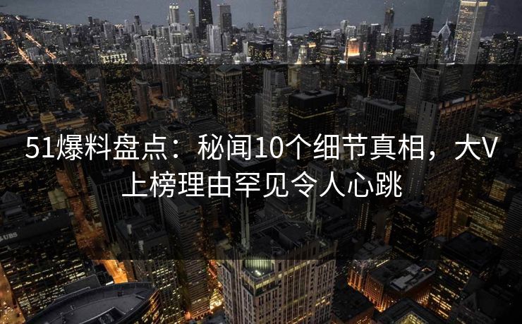 51爆料盘点:秘闻10个细节真相,大V上榜理由罕见令人心跳