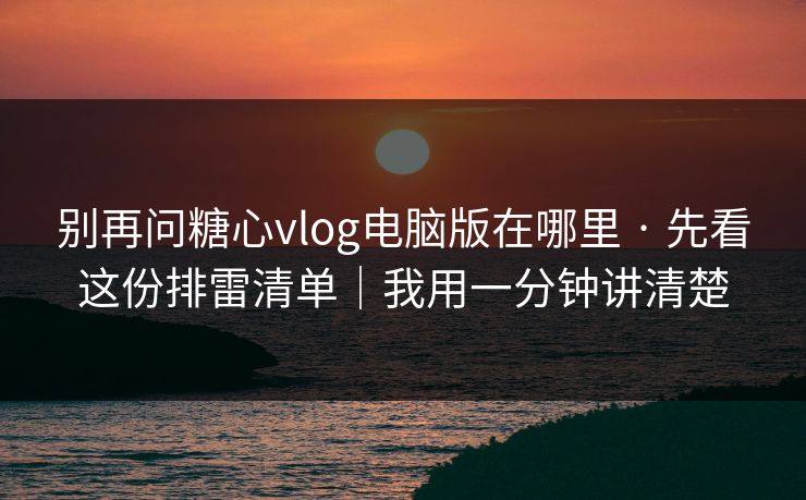 别再问糖心vlog电脑版在哪里 · 先看这份排雷清单|我用一分钟讲清楚 别再问糖心vlog电脑版在哪里 · 先看这份排雷清单|我用一分钟讲清楚