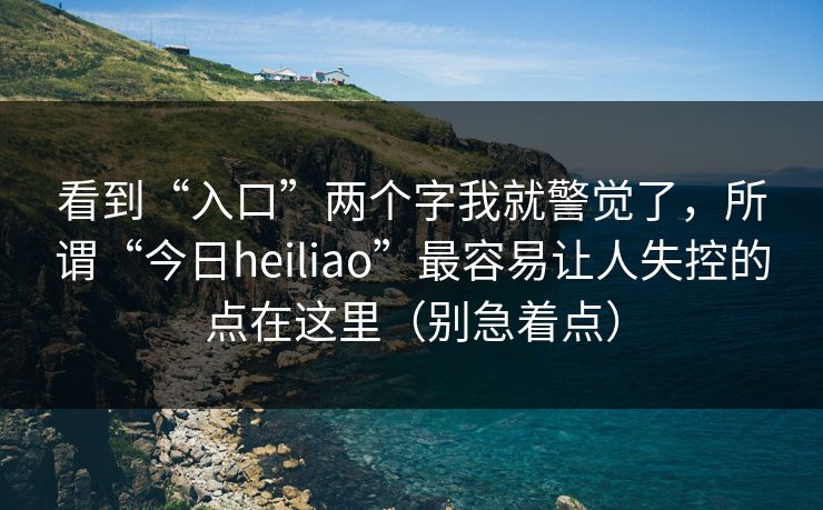 详细阅读:看到“入口”两个字我就警觉了,所谓“今日heiliao”最容易让人失控的点在这里(别急着点) 看到“入口”两个字我就警觉了,所谓“今日heiliao”最容易让人失控的点在这里(别急着点)