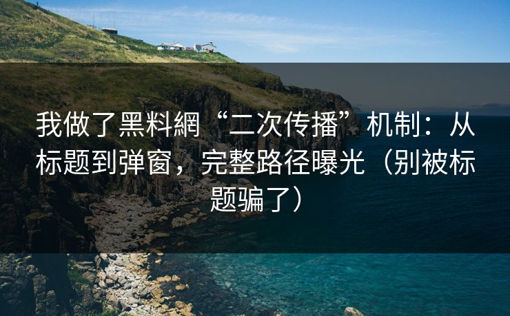 我做了黑料網“二次传播”机制：从标题到弹窗，完整路径曝光（别被标题骗了）