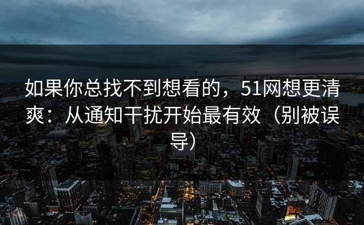 如果你总找不到想看的，51网想更清爽：从通知干扰开始最有效（别被误导）