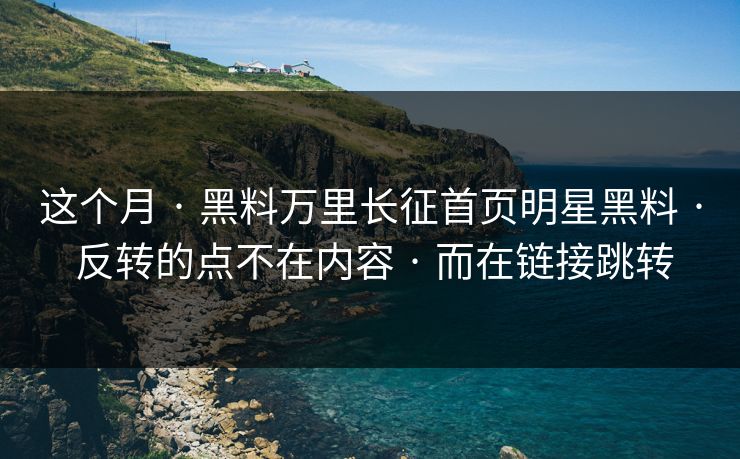 这个月 · 黑料万里长征首页明星黑料 · 反转的点不在内容 · 而在链接跳转